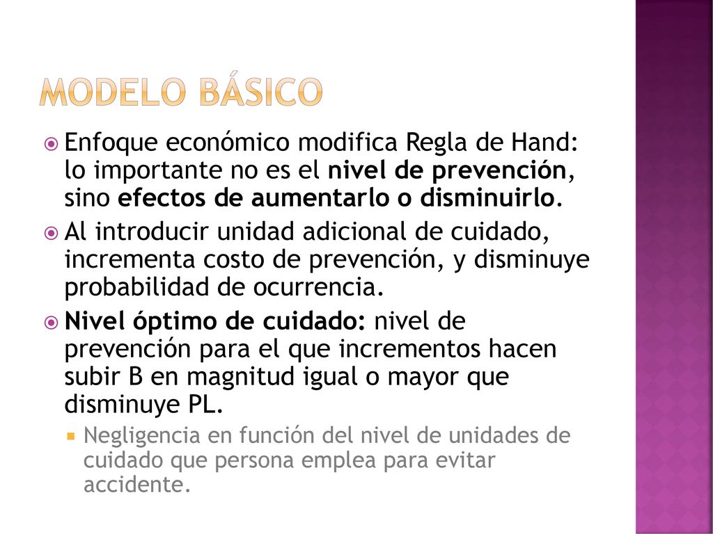 Modelo básico Enfoque económico modifica Regla de Hand: lo importante no es el nivel de prevención, sino efectos de aumentarlo o disminuirlo.