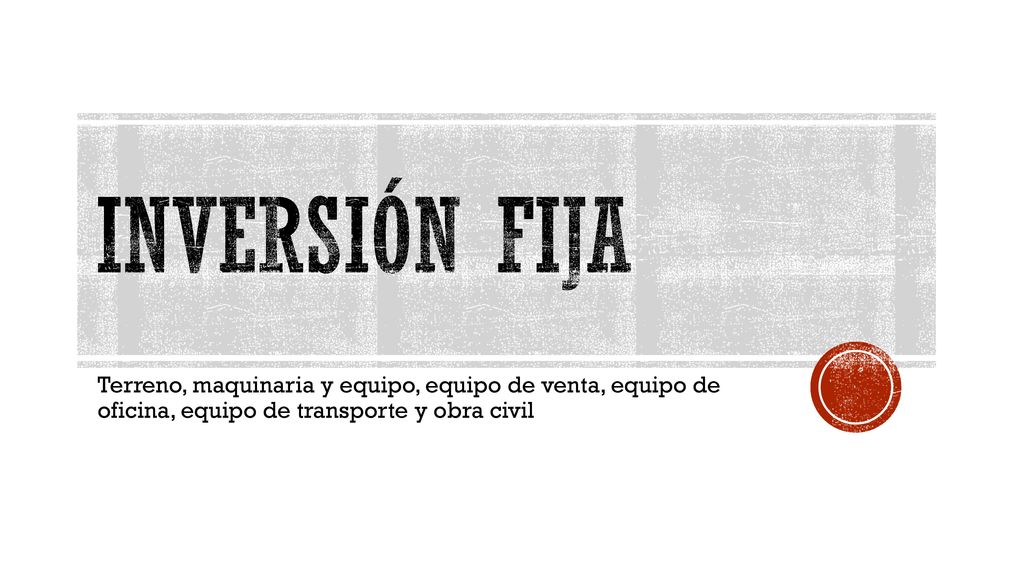 Inversión fija Terreno, maquinaria y equipo, equipo de venta, equipo de oficina, equipo de transporte y obra civil.