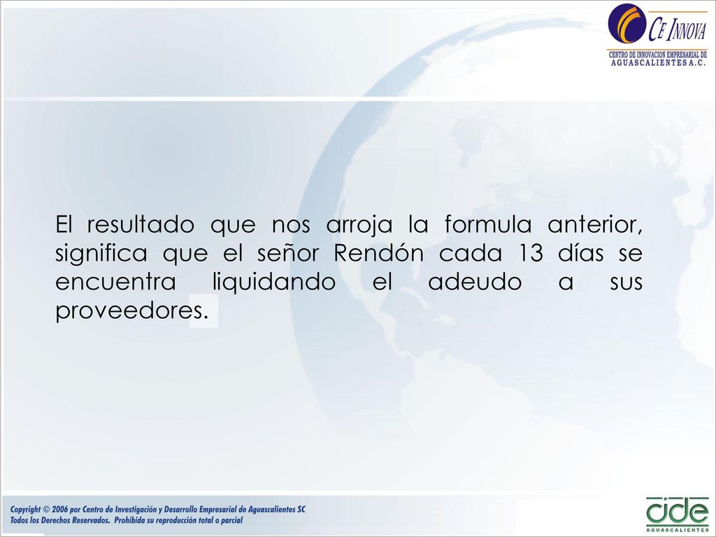El resultado que nos arroja la formula anterior, significa que el señor Rendón cada 13 días se encuentra liquidando el adeudo a sus proveedores.
