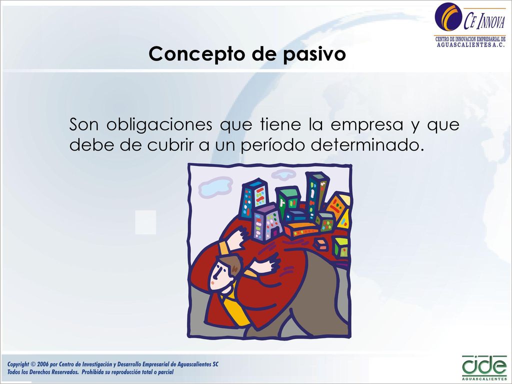 Concepto de pasivo Son obligaciones que tiene la empresa y que debe de cubrir a un período determinado.