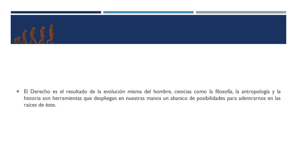 El Derecho es el resultado de la evolución misma del hombre, ciencias como la filosofía, la antropología y la historia son herramientas que despliegan en nuestras manos un abanico de posibilidades para adentrarnos en las raíces de éste.