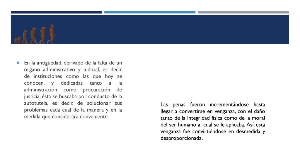 En la antigüedad, derivado de la falta de un órgano administrativo y judicial, es decir, de instituciones como las que hoy se conocen, y dedicadas tanto a la administración como procuración de justicia, ésta se buscaba por conducto de la autotutela, es decir, de solucionar sus problemas cada cual de la manera y en la medida que considerara conveniente.