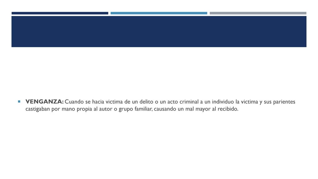 VENGANZA: Cuando se hacia victima de un delito o un acto criminal a un individuo la victima y sus parientes castigaban por mano propia al autor o grupo familiar, causando un mal mayor al recibido.