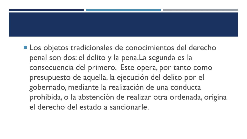 Los objetos tradicionales de conocimientos del derecho penal son dos: el delito y la pena.La segunda es la consecuencia del primero.