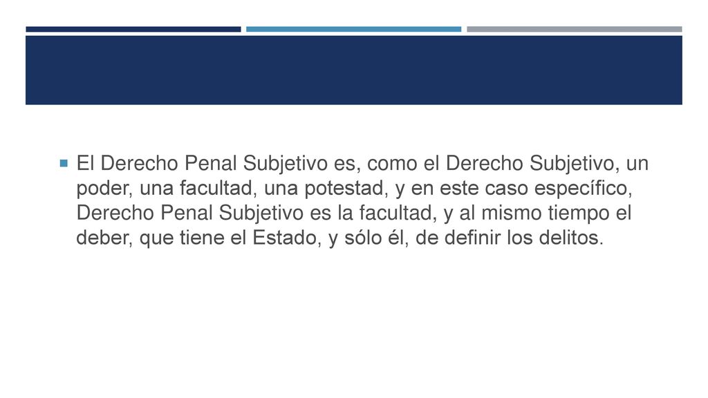 El Derecho Penal Subjetivo es, como el Derecho Subjetivo, un poder, una facultad, una potestad, y en este caso específico, Derecho Penal Subjetivo es la facultad, y al mismo tiempo el deber, que tiene el Estado, y sólo él, de definir los delitos.
