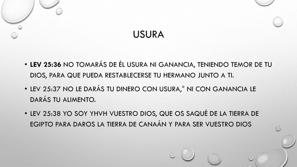 usura Lev 25:36 No tomarás de él usura ni ganancia, teniendo temor de tu Dios, para que pueda restablecerse tu hermano junto a ti.