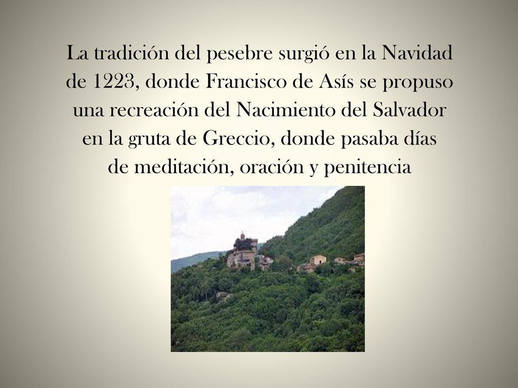 La tradición del pesebre surgió en la Navidad de 1223, donde Francisco de Asís se propuso una recreación del Nacimiento del Salvador en la gruta de Greccio, donde pasaba días de meditación, oración y penitencia