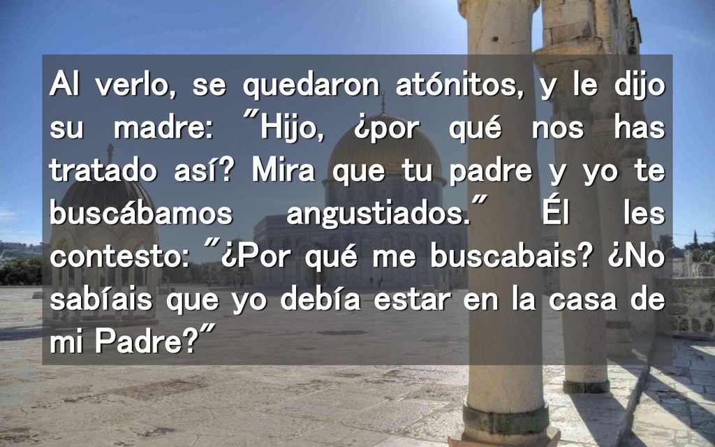 Al verlo, se quedaron atónitos, y le dijo su madre: Hijo, ¿por qué nos has tratado así.