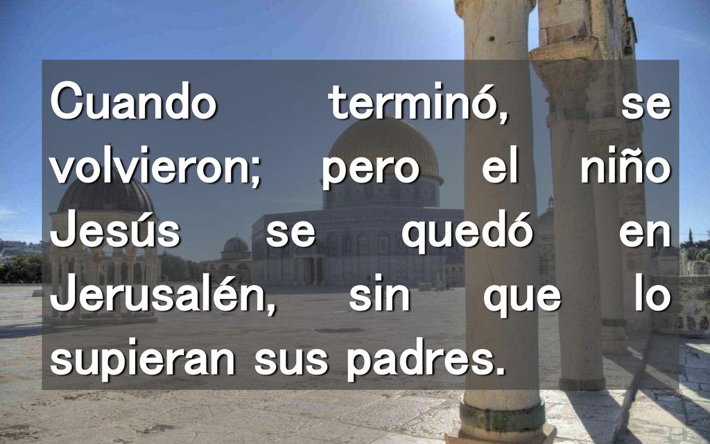 Cuando terminó, se volvieron; pero el niño Jesús se quedó en Jerusalén, sin que lo supieran sus padres.