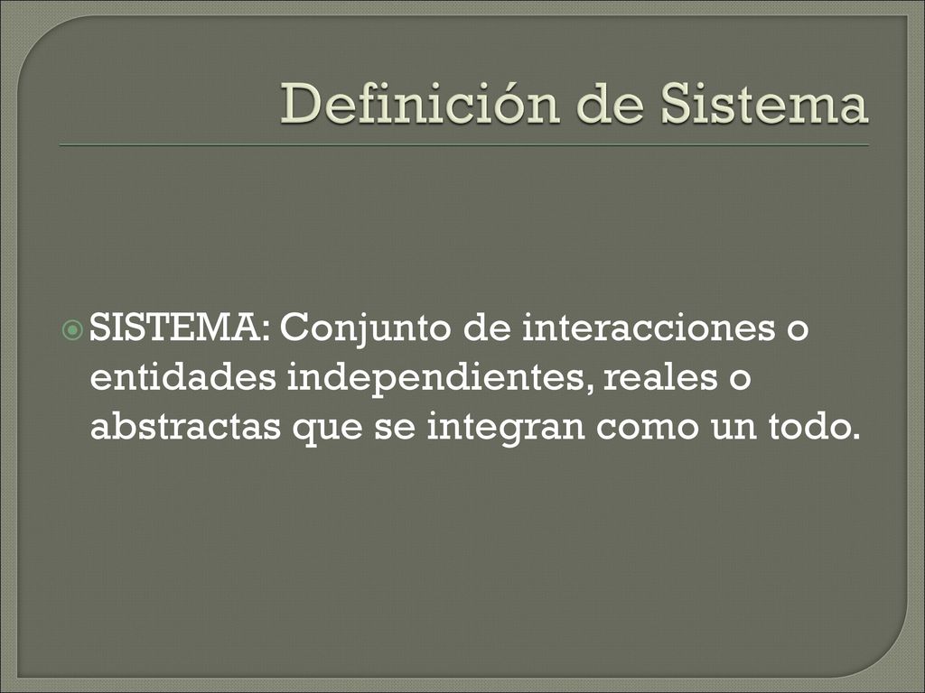 Definición de Sistema SISTEMA: Conjunto de interacciones o entidades independientes, reales o abstractas que se integran como un todo.