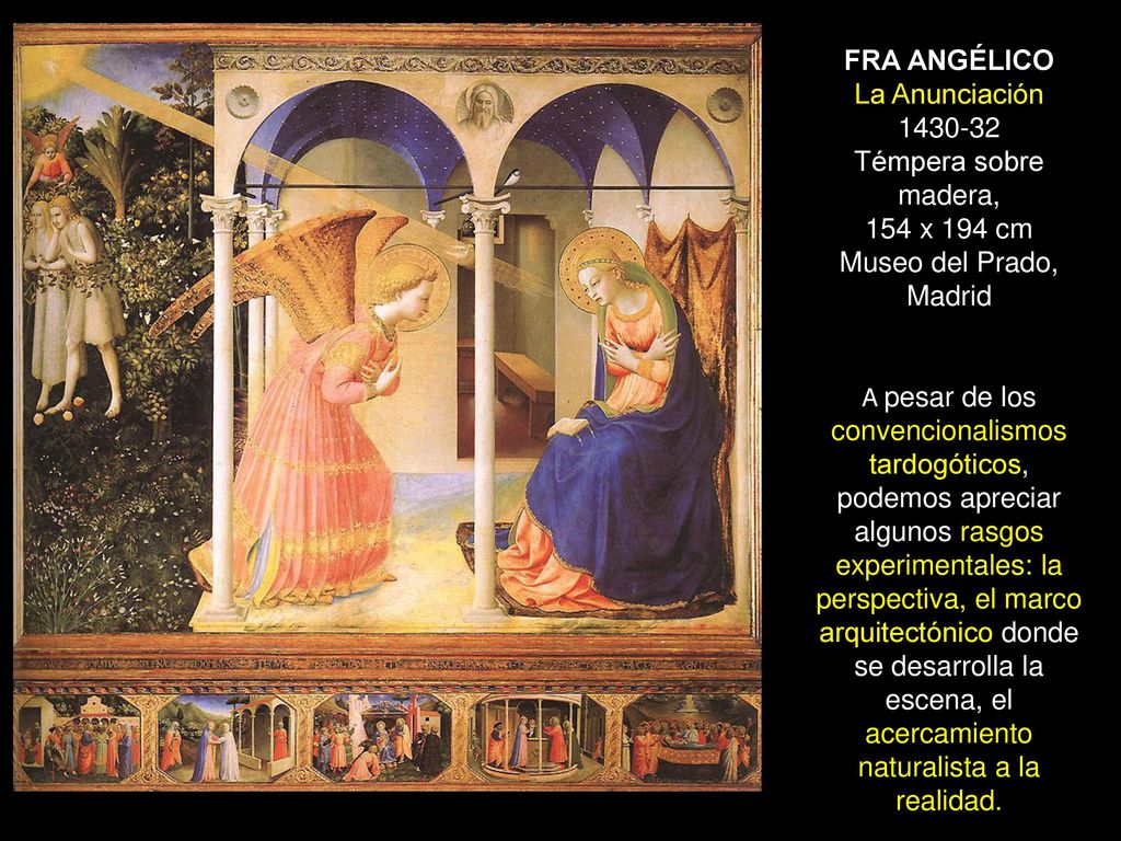 FRA ANGÉLICO La Anunciación Témpera sobre madera, 154 x 194 cm Museo del Prado, Madrid A pesar de los convencionalismos tardogóticos, podemos apreciar algunos rasgos experimentales: la perspectiva, el marco arquitectónico donde se desarrolla la escena, el acercamiento naturalista a la realidad.