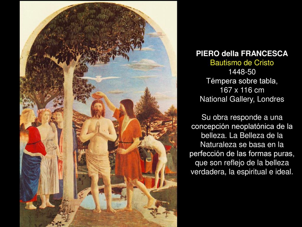PIERO della FRANCESCA Bautismo de Cristo Témpera sobre tabla, 167 x 116 cm National Gallery, Londres Su obra responde a una concepción neoplatónica de la belleza.