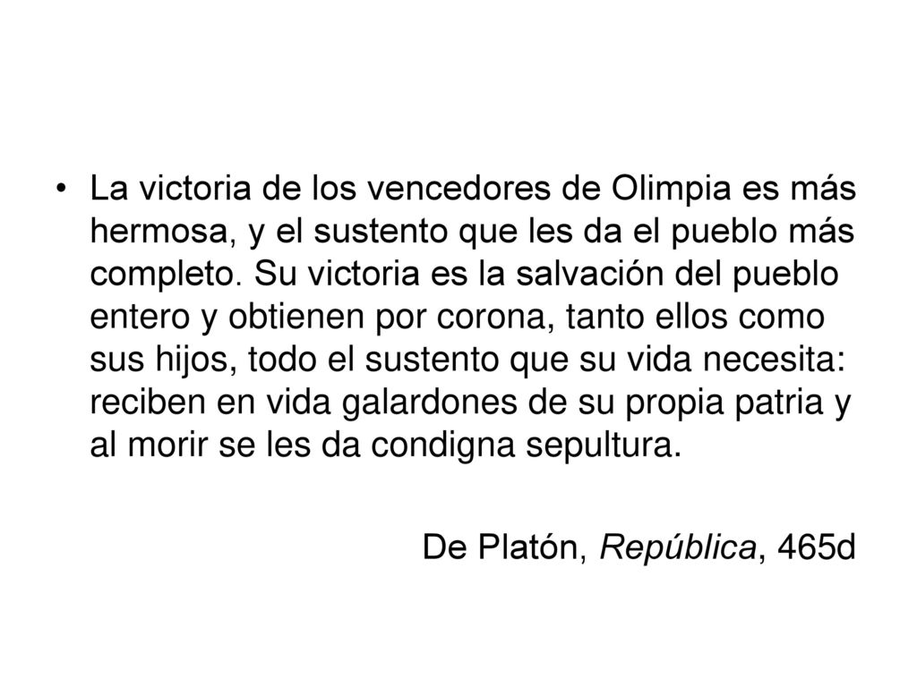 La victoria de los vencedores de Olimpia es más hermosa, y el sustento que les da el pueblo más completo. Su victoria es la salvación del pueblo entero y obtienen por corona, tanto ellos como sus hijos, todo el sustento que su vida necesita: reciben en vida galardones de su propia patria y al morir se les da condigna sepultura.