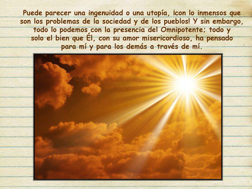 Puede parecer una ingenuidad o una utopía, ¡con lo inmensos que son los problemas de la sociedad y de los pueblos.