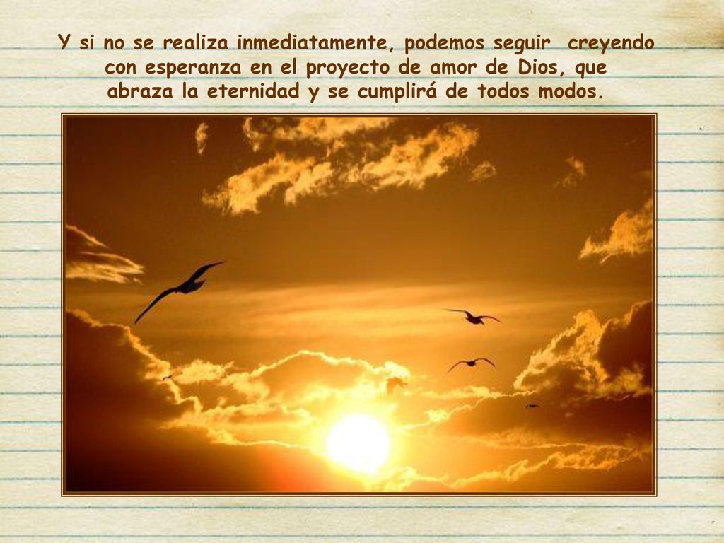 Y si no se realiza inmediatamente, podemos seguir creyendo con esperanza en el proyecto de amor de Dios, que abraza la eternidad y se cumplirá de todos modos.