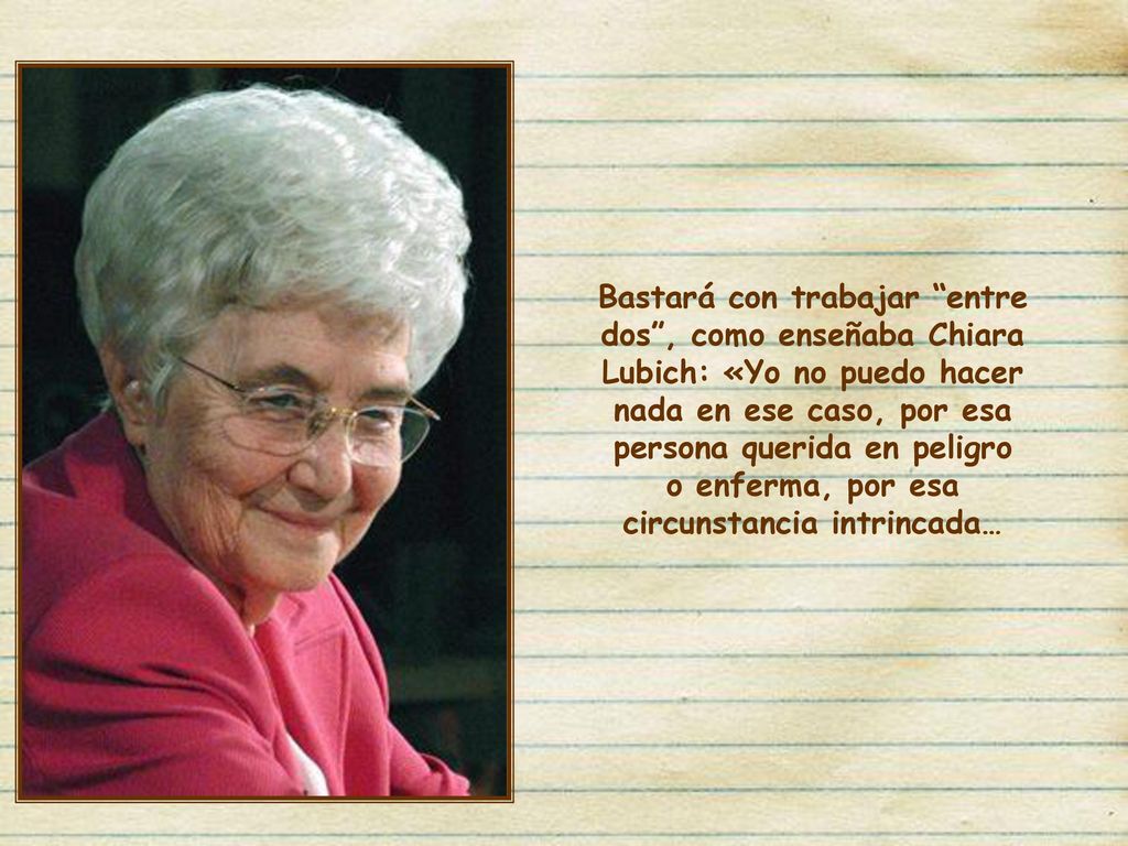 Bastará con trabajar entre dos , como enseñaba Chiara Lubich: «Yo no puedo hacer nada en ese caso, por esa persona querida en peligro o enferma, por esa circunstancia intrincada…