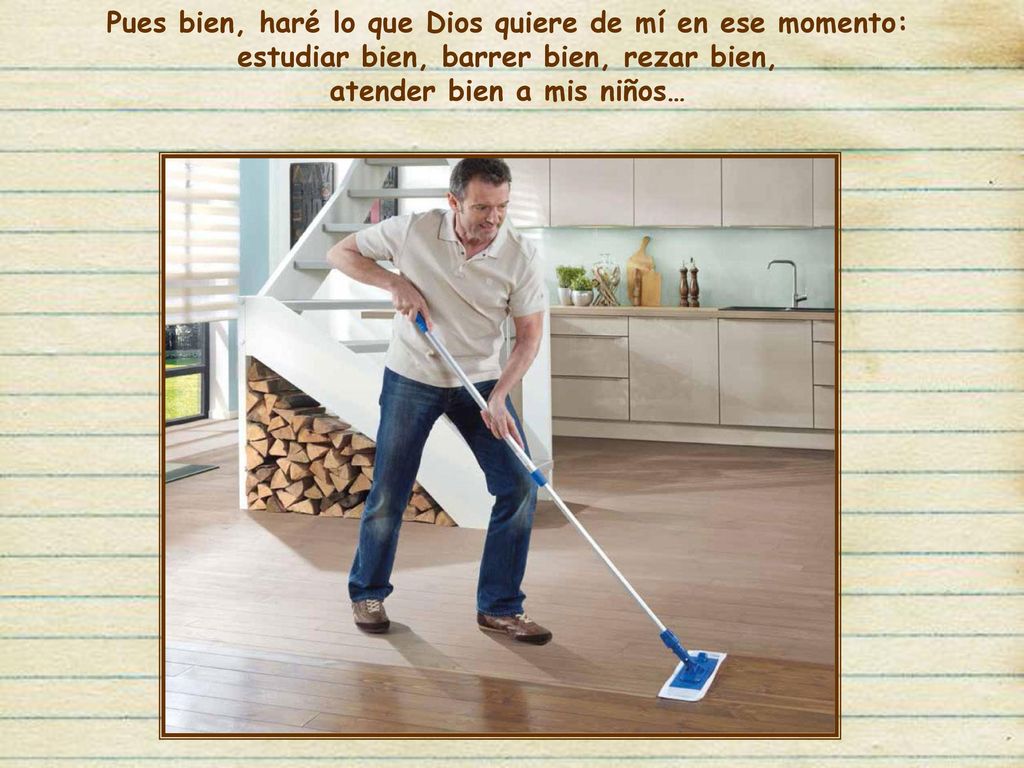 Pues bien, haré lo que Dios quiere de mí en ese momento: estudiar bien, barrer bien, rezar bien, atender bien a mis niños…