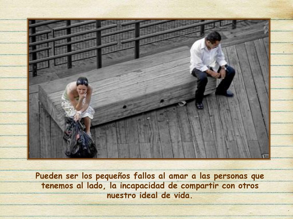 Pueden ser los pequeños fallos al amar a las personas que tenemos al lado, la incapacidad de compartir con otros nuestro ideal de vida.