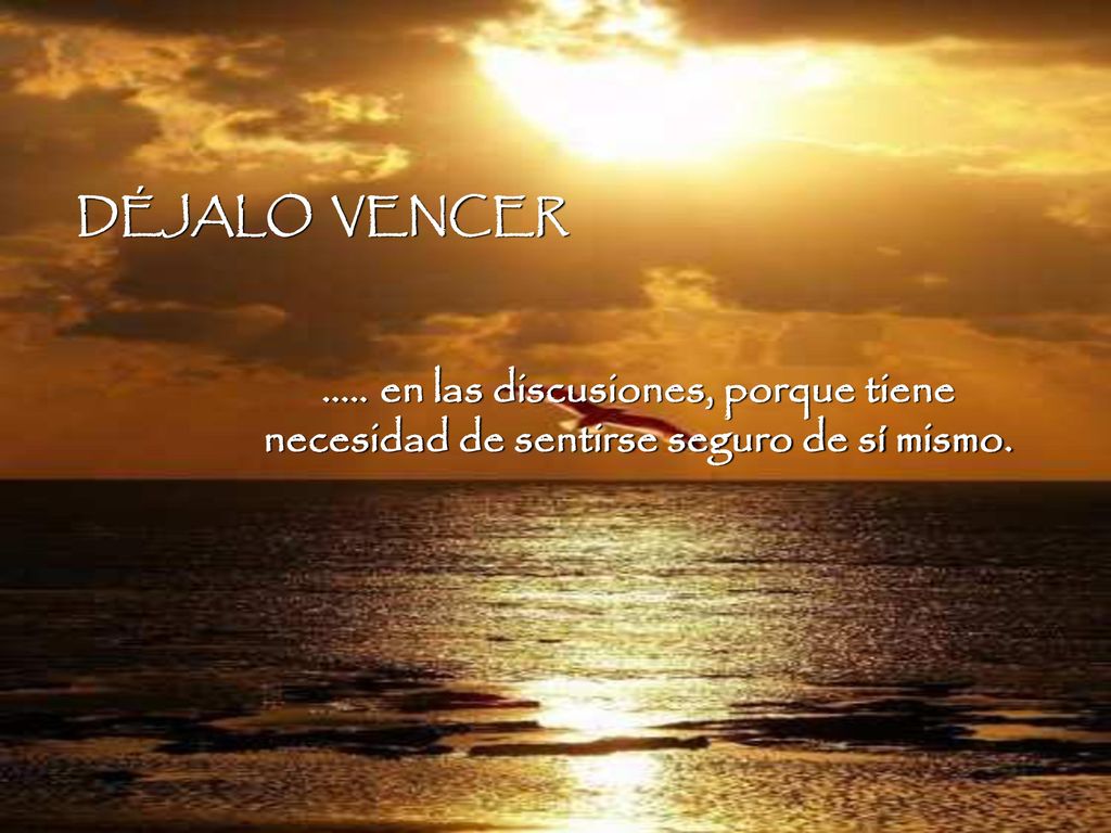 DÉJALO VENCER en las discusiones, porque tiene necesidad de sentirse seguro de sí mismo.