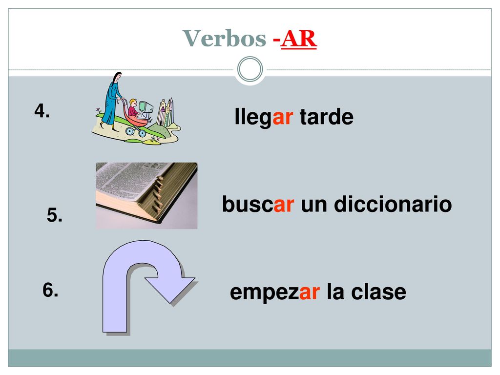 Verbos -AR llegar tarde buscar un diccionario empezar la clase 4. 5.