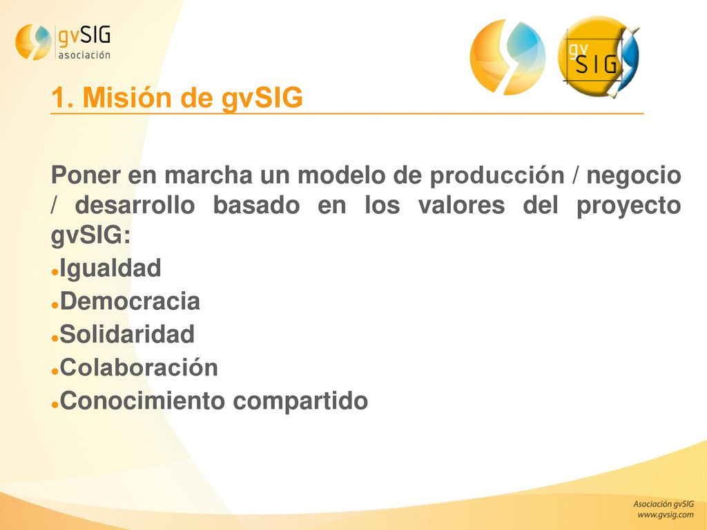 1. Misión de gvSIG Poner en marcha un modelo de producción / negocio / desarrollo basado en los valores del proyecto gvSIG: