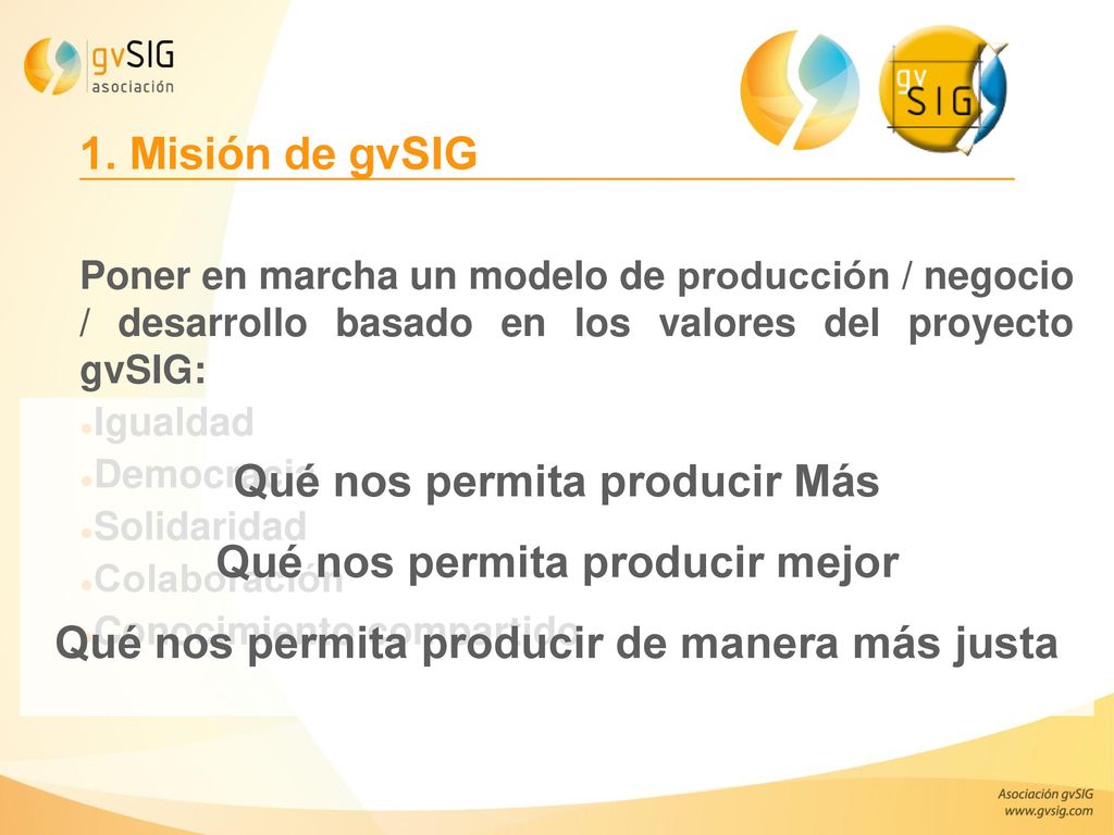1. Misión de gvSIG Poner en marcha un modelo de producción / negocio / desarrollo basado en los valores del proyecto gvSIG: