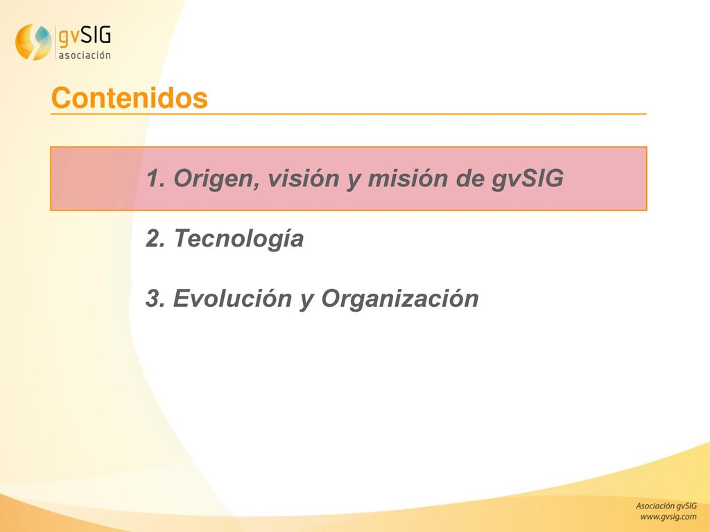 Contenidos 1. Origen, visión y misión de gvSIG 2. Tecnología 3. Evolución y Organización.