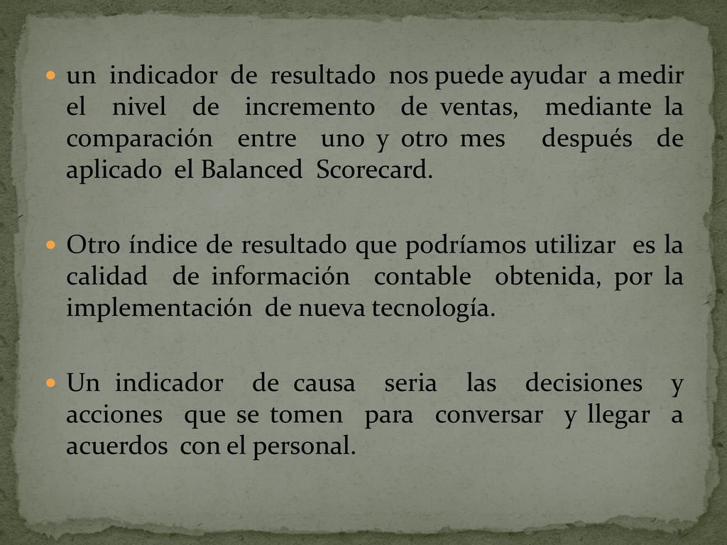 un indicador de resultado nos puede ayudar a medir el nivel de incremento de ventas, mediante la comparación entre uno y otro mes después de aplicado el Balanced Scorecard.