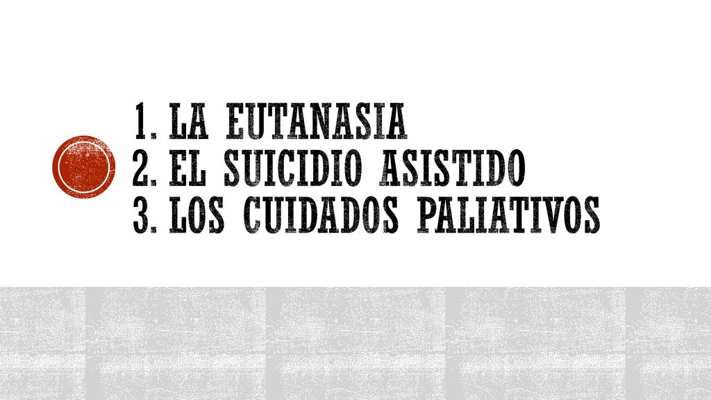 1. La Eutanasia 2. El suicidio asistido 3. los cuidados paliativos