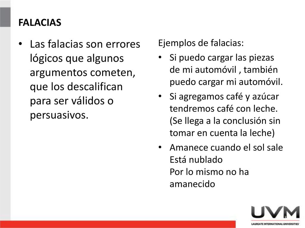 FALACIAS Las falacias son errores lógicos que algunos argumentos cometen, que los descalifican para ser válidos o persuasivos.