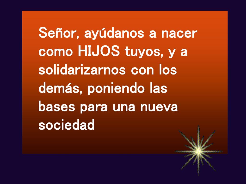 Señor, ayúdanos a nacer como HIJOS tuyos, y a solidarizarnos con los demás, poniendo las bases para una nueva sociedad