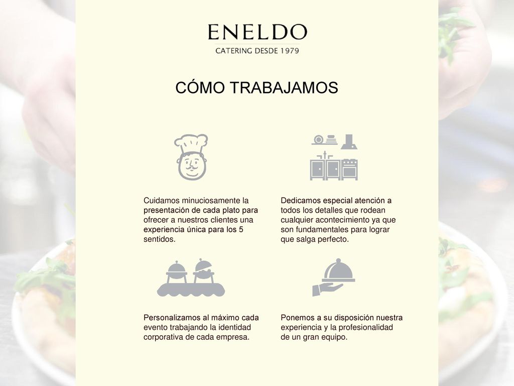 CÓMO TRABAJAMOS Cuidamos minuciosamente la presentación de cada plato para ofrecer a nuestros clientes una experiencia única para los 5 sentidos.