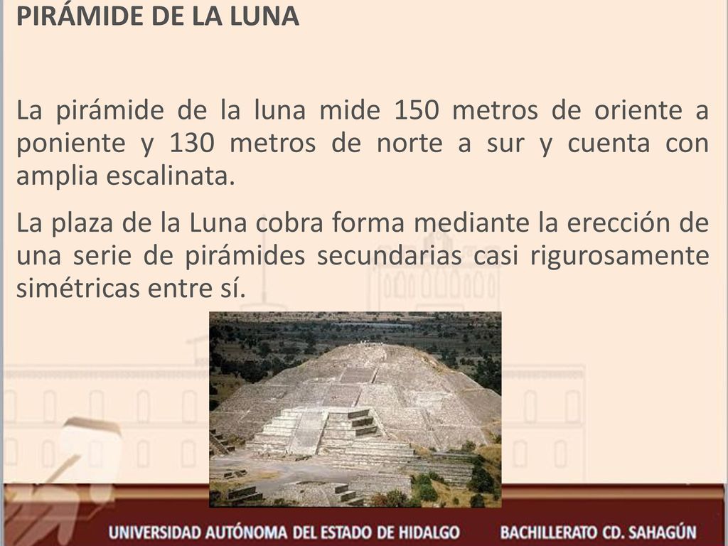 PIRÁMIDE DE LA LUNA La pirámide de la luna mide 150 metros de oriente a poniente y 130 metros de norte a sur y cuenta con amplia escalinata.