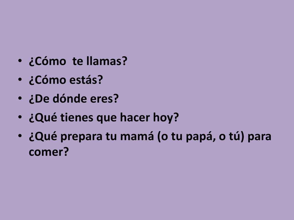 ¿Cómo te llamas. ¿Cómo estás. ¿De dónde eres. ¿Qué tienes que hacer hoy.
