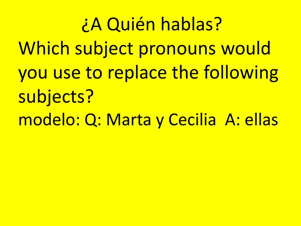 ¿A Quién hablas. Which subject pronouns would you use to replace the following subjects.