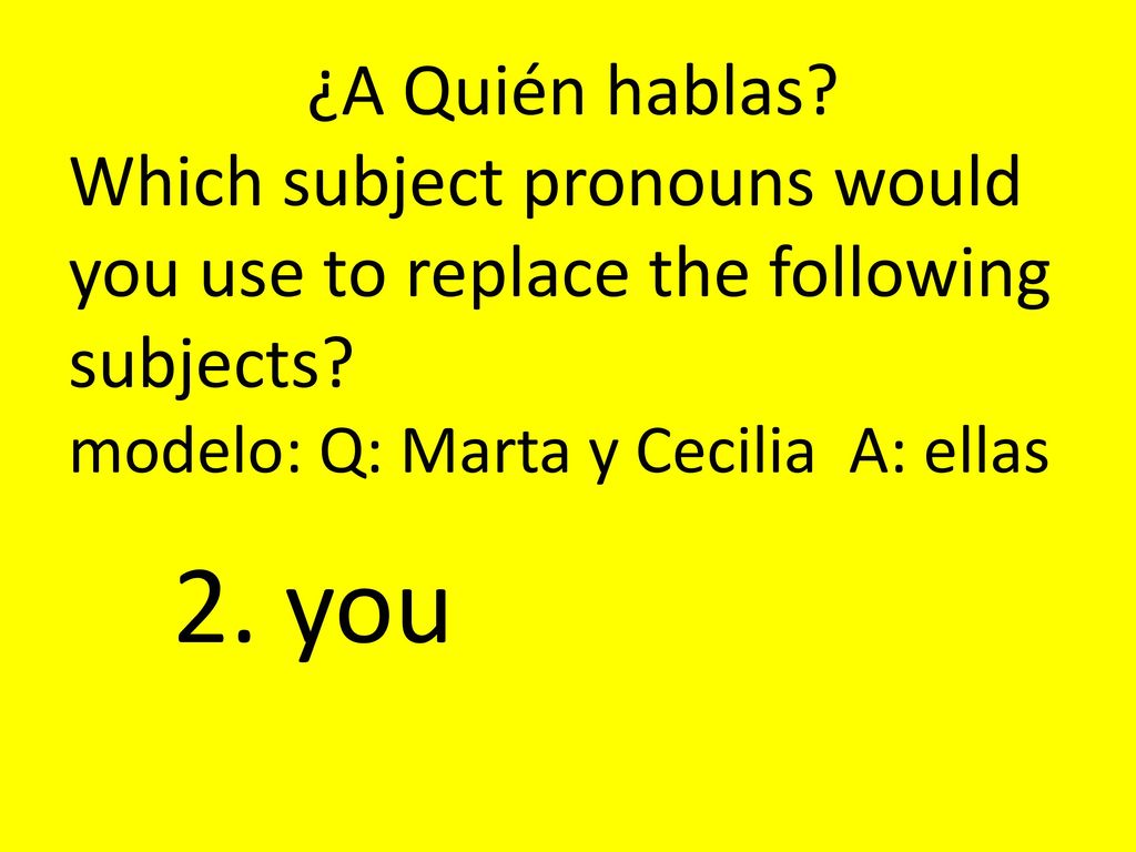 ¿A Quién hablas Which subject pronouns would you use to replace the following subjects modelo: Q: Marta y Cecilia A: ellas.