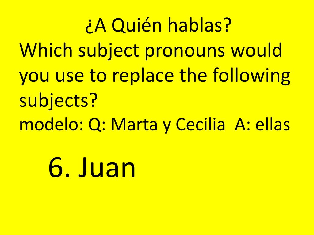 ¿A Quién hablas Which subject pronouns would you use to replace the following subjects modelo: Q: Marta y Cecilia A: ellas.