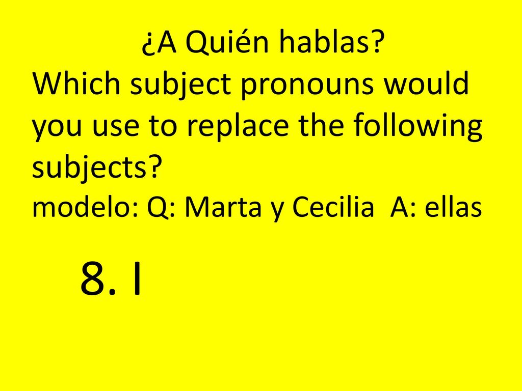 ¿A Quién hablas Which subject pronouns would you use to replace the following subjects modelo: Q: Marta y Cecilia A: ellas.