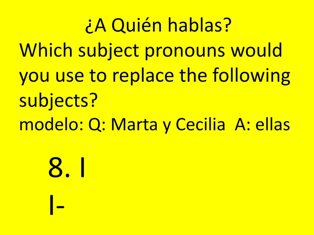 ¿A Quién hablas Which subject pronouns would you use to replace the following subjects modelo: Q: Marta y Cecilia A: ellas.