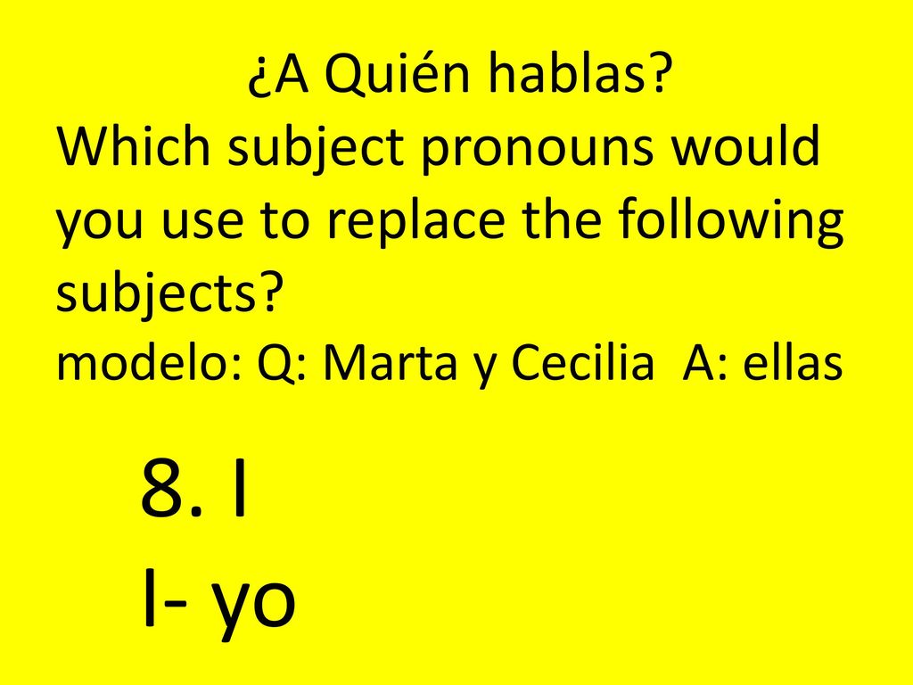 ¿A Quién hablas Which subject pronouns would you use to replace the following subjects modelo: Q: Marta y Cecilia A: ellas.