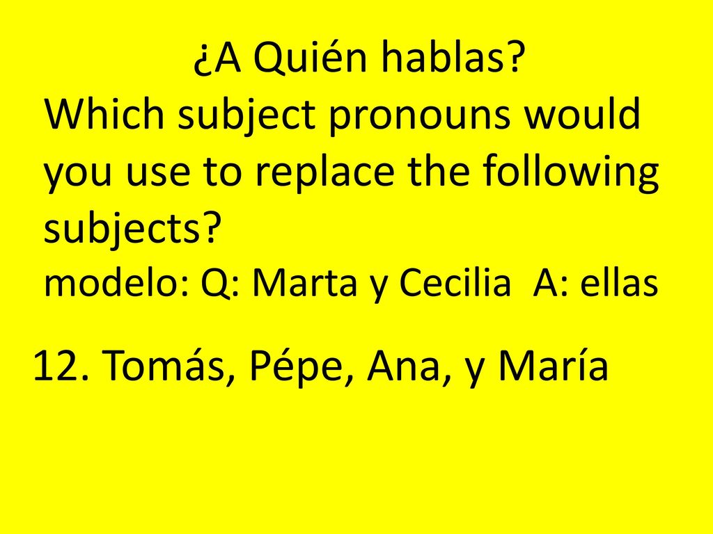 ¿A Quién hablas Which subject pronouns would you use to replace the following subjects modelo: Q: Marta y Cecilia A: ellas.