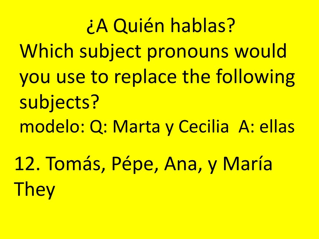 ¿A Quién hablas Which subject pronouns would you use to replace the following subjects modelo: Q: Marta y Cecilia A: ellas.