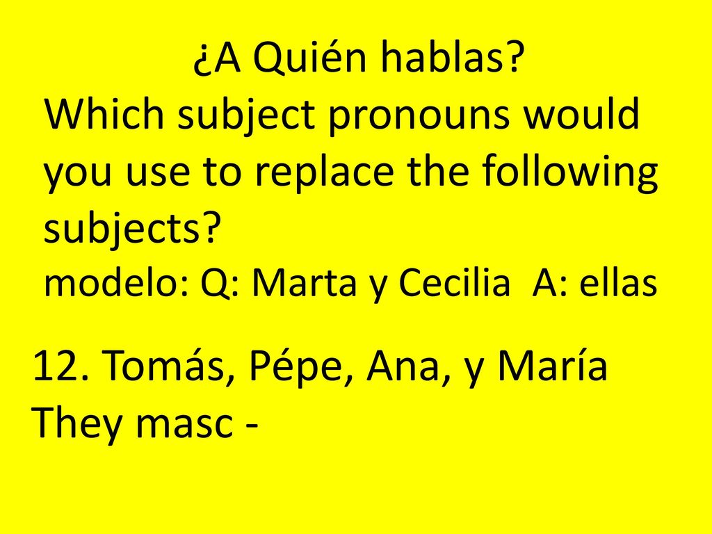 ¿A Quién hablas Which subject pronouns would you use to replace the following subjects modelo: Q: Marta y Cecilia A: ellas.