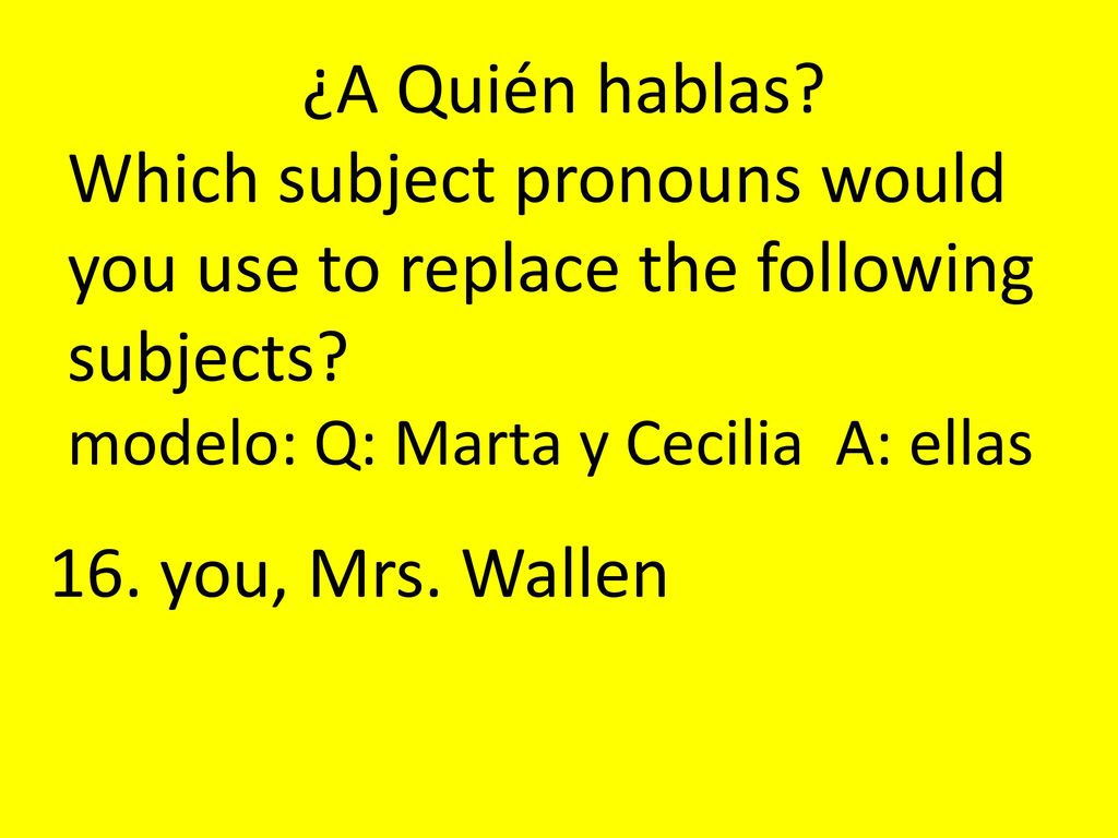 ¿A Quién hablas Which subject pronouns would you use to replace the following subjects modelo: Q: Marta y Cecilia A: ellas.