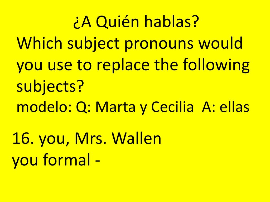 ¿A Quién hablas Which subject pronouns would you use to replace the following subjects modelo: Q: Marta y Cecilia A: ellas.