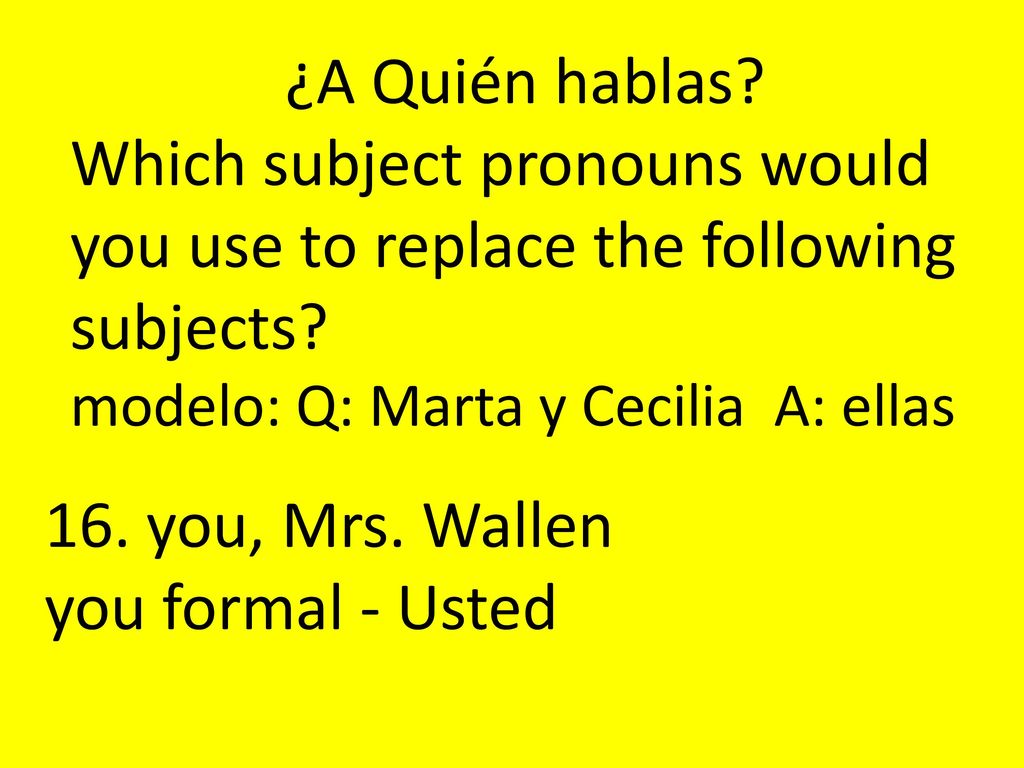 ¿A Quién hablas Which subject pronouns would you use to replace the following subjects modelo: Q: Marta y Cecilia A: ellas.
