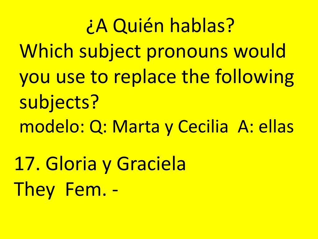 ¿A Quién hablas Which subject pronouns would you use to replace the following subjects modelo: Q: Marta y Cecilia A: ellas.
