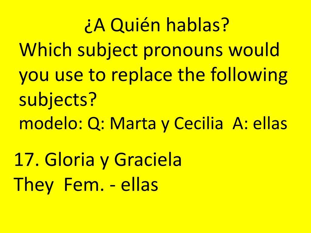 ¿A Quién hablas Which subject pronouns would you use to replace the following subjects modelo: Q: Marta y Cecilia A: ellas.
