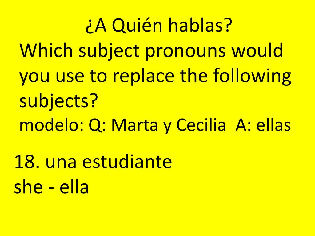 ¿A Quién hablas Which subject pronouns would you use to replace the following subjects modelo: Q: Marta y Cecilia A: ellas.