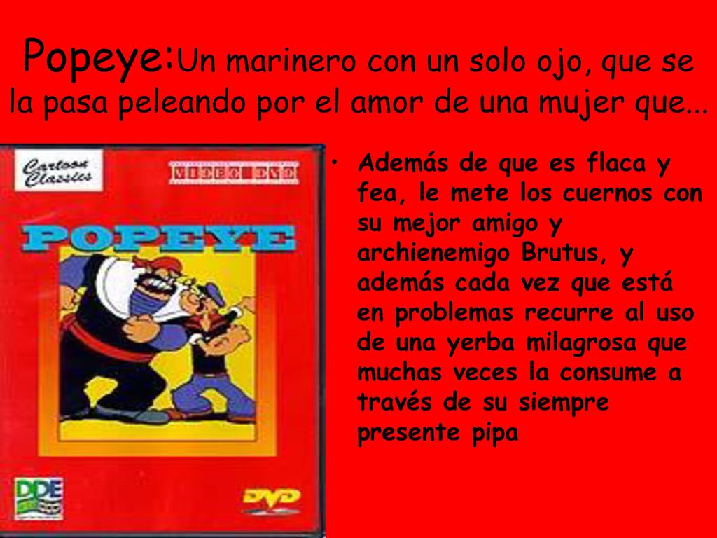 Popeye:Un marinero con un solo ojo, que se la pasa peleando por el amor de una mujer que...